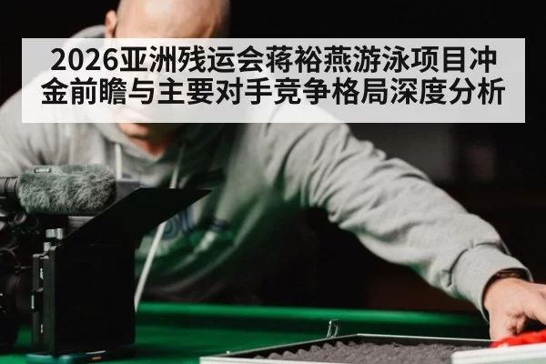 2026亚洲残运会蒋裕燕游泳项目冲金前瞻与主要对手竞争格局深度分析